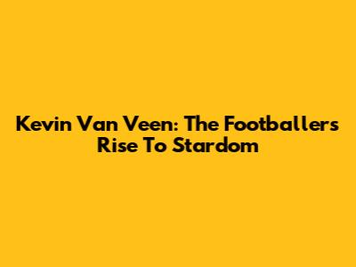Kevin Van Veen: The Footballer's Rise To Stardom