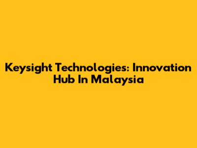 Keysight Technologies: Innovation Hub In Malaysia