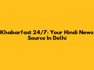 Khabarfast 24/7: Your Hindi News Source In Delhi
