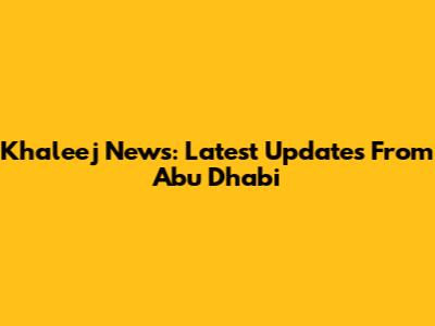 Khaleej News: Latest Updates From Abu Dhabi