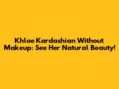 Khloe Kardashian Without Makeup: See Her Natural Beauty!