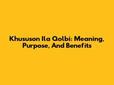 Khususon Ila Qolbi: Meaning, Purpose, And Benefits