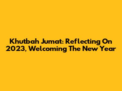 Khutbah Jumat: Reflecting On 2023, Welcoming The New Year