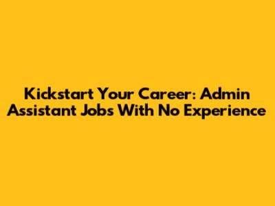 Kickstart Your Career: Admin Assistant Jobs With No Experience