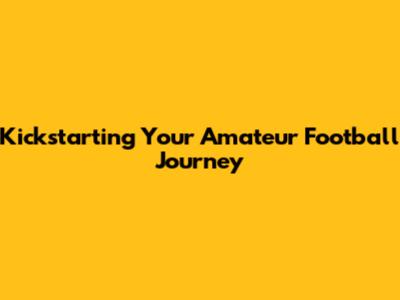 Kickstarting Your Amateur Football Journey