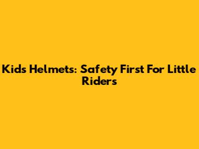 Kid's Helmets: Safety First For Little Riders