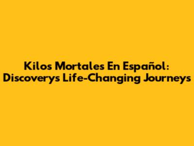 Kilos Mortales En Español: Discovery's Life-Changing Journeys