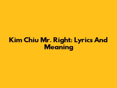 Kim Chiu Mr. Right: Lyrics And Meaning