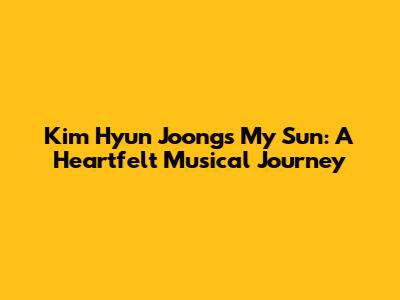 Kim Hyun Joong's 'My Sun': A Heartfelt Musical Journey