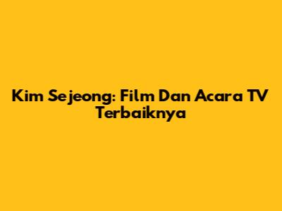 Kim Sejeong: Film Dan Acara TV Terbaiknya