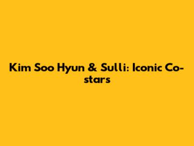 Kim Soo Hyun & Sulli: Iconic Co-stars