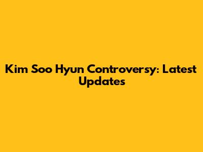 Kim Soo Hyun Controversy: Latest Updates