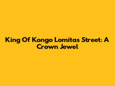 King Of Kongo Lomitas Street: A Crown Jewel