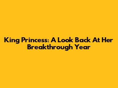 King Princess: A Look Back At Her Breakthrough Year