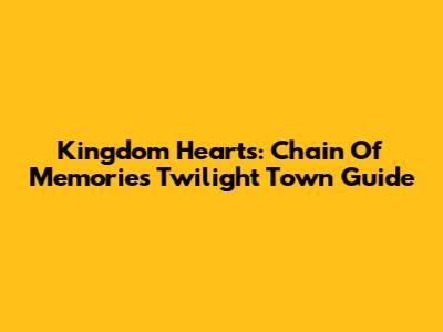 Kingdom Hearts: Chain Of Memories Twilight Town Guide