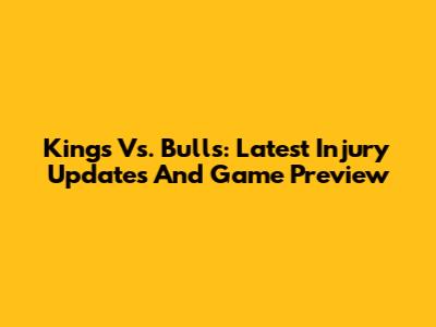 Kings Vs. Bulls: Latest Injury Updates And Game Preview