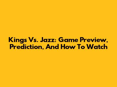 Kings Vs. Jazz: Game Preview, Prediction, And How To Watch