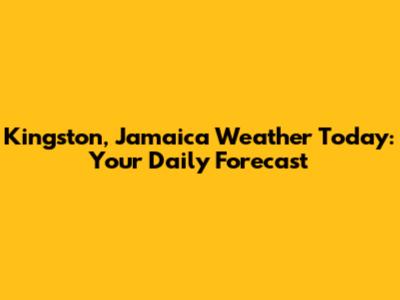 Kingston, Jamaica Weather Today: Your Daily Forecast