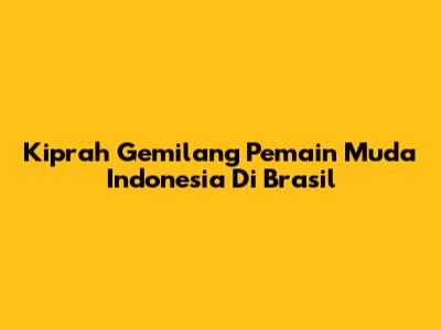 Kiprah Gemilang Pemain Muda Indonesia Di Brasil