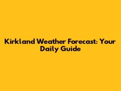 Kirkland Weather Forecast: Your Daily Guide