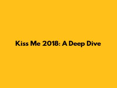 Kiss Me 2018: A Deep Dive