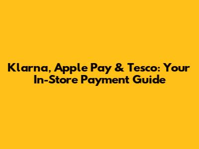 Klarna, Apple Pay & Tesco: Your In-Store Payment Guide