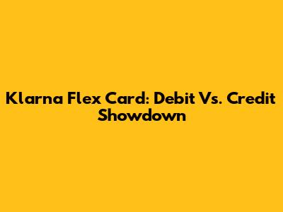 Klarna Flex Card: Debit Vs. Credit Showdown