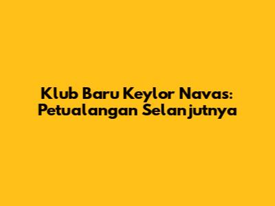 Klub Baru Keylor Navas: Petualangan Selanjutnya