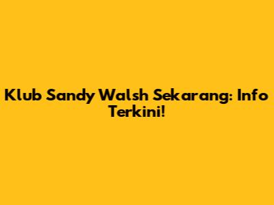 Klub Sandy Walsh Sekarang: Info Terkini!