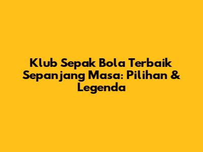 Klub Sepak Bola Terbaik Sepanjang Masa: Pilihan & Legenda