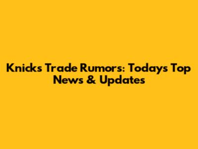 Knicks Trade Rumors: Today's Top News & Updates