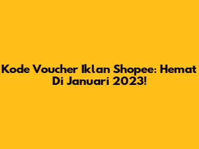 Kode Voucher Iklan Shopee: Hemat Di Januari 2023!