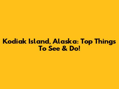 Kodiak Island, Alaska: Top Things To See & Do!