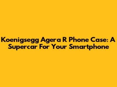 Koenigsegg Agera R Phone Case: A Supercar For Your Smartphone