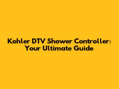 Kohler DTV Shower Controller: Your Ultimate Guide