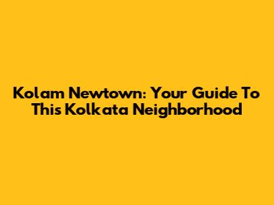 Kolam Newtown: Your Guide To This Kolkata Neighborhood