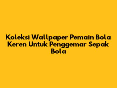 Koleksi Wallpaper Pemain Bola Keren Untuk Penggemar Sepak Bola