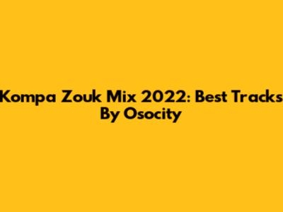 Kompa Zouk Mix 2022: Best Tracks By Osocity