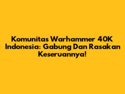 Komunitas Warhammer 40K Indonesia: Gabung Dan Rasakan Keseruannya!