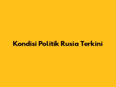 Kondisi Politik Rusia Terkini