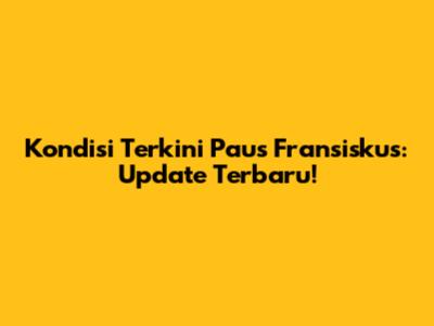 Kondisi Terkini Paus Fransiskus: Update Terbaru!