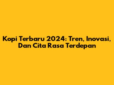 Kopi Terbaru 2024: Tren, Inovasi, Dan Cita Rasa Terdepan