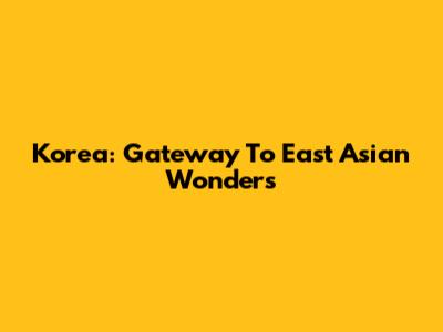 Korea: Gateway To East Asian Wonders