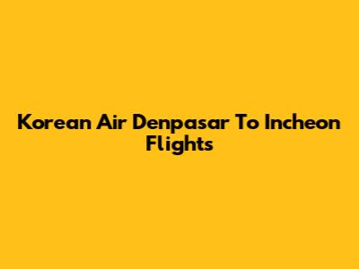 Korean Air Denpasar To Incheon Flights