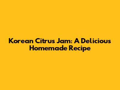 Korean Citrus Jam: A Delicious Homemade Recipe