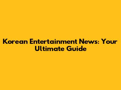 Korean Entertainment News: Your Ultimate Guide