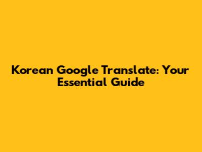 Korean Google Translate: Your Essential Guide