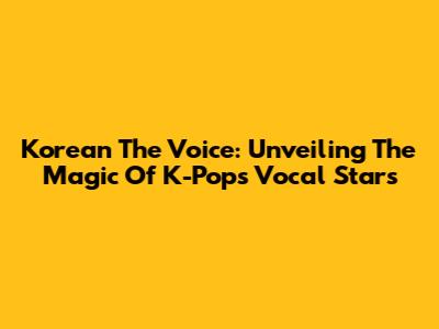Korean The Voice: Unveiling The Magic Of K-Pop's Vocal Stars