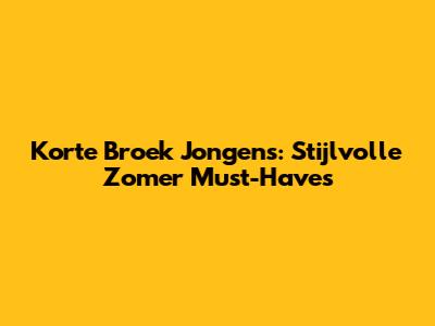 Korte Broek Jongens: Stijlvolle Zomer Must-Haves
