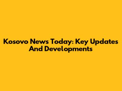 Kosovo News Today: Key Updates And Developments